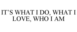 IT'S WHAT I DO, WHAT I LOVE, WHO I AM