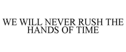 WE WILL NEVER RUSH THE HANDS OF TIME