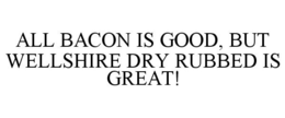 ALL BACON IS GOOD, BUT WELLSHIRE DRY RUBBED IS GREAT!