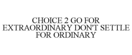 CHOICE 2 GO FOR EXTRAORDINARY DON'T SETTLE FOR ORDINARY