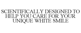 SCIENTIFICALLY DESIGNED TO HELP YOU CARE FOR YOUR UNIQUE WHITE SMILE