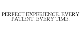 PERFECT EXPERIENCE. EVERY PATIENT. EVERY TIME.