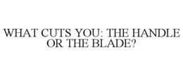 WHAT CUTS YOU: THE HANDLE OR THE BLADE?