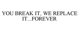 YOU BREAK IT, WE REPLACE IT...FOREVER