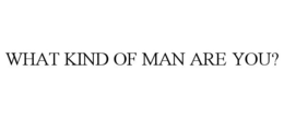 WHAT KIND OF MAN ARE YOU?