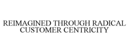 REIMAGINED THROUGH RADICAL CUSTOMER CENTRICITY