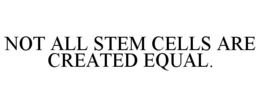 NOT ALL STEM CELLS ARE CREATED EQUAL.