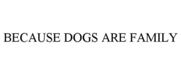 BECAUSE DOGS ARE FAMILY