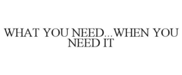 WHAT YOU NEED...WHEN YOU NEED IT