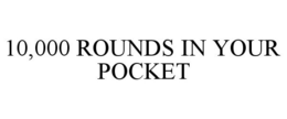 10,000 ROUNDS IN YOUR POCKET