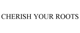 CHERISH YOUR ROOTS