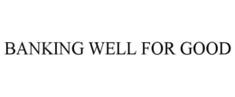 BANKING WELL FOR GOOD