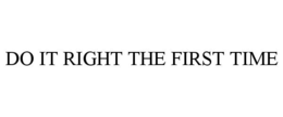 DO IT RIGHT THE FIRST TIME