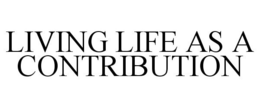 LIVING LIFE AS A CONTRIBUTION