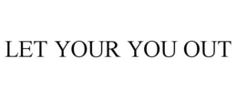 LET YOUR YOU OUT