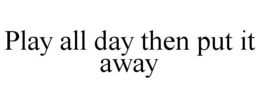 PLAY ALL DAY THEN PUT IT AWAY