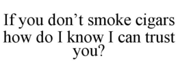 IF YOU DON'T SMOKE CIGARS HOW DO I KNOW I CAN TRUST YOU?