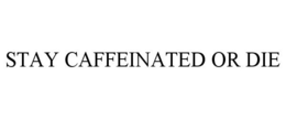 STAY CAFFEINATED OR DIE