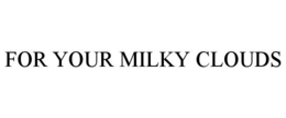 FOR YOUR MILKY CLOUDS.