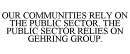 OUR COMMUNITIES RELY ON THE PUBLIC SECTOR. THE PUBLIC SECTOR RELIES ON GEHRING GROUP.