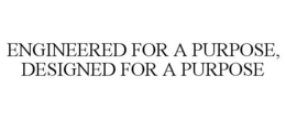 ENGINEERED FOR A PURPOSE, DESIGNED FOR A PURPOSE