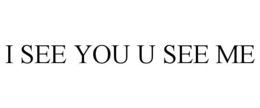 I SEE YOU U SEE ME