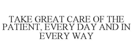 TAKE GREAT CARE OF THE PATIENT, EVERY DAY AND IN EVERY WAY