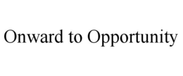 ONWARD TO OPPORTUNITY
