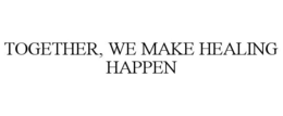 TOGETHER, WE MAKE HEALING HAPPEN