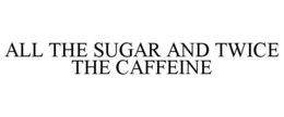ALL THE SUGAR AND TWICE THE CAFFEINE
