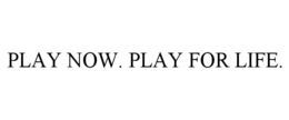 PLAY NOW. PLAY FOR LIFE.