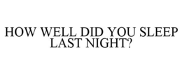 HOW WELL DID YOU SLEEP LAST NIGHT?