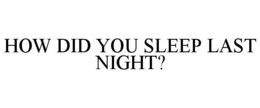 HOW DID YOU SLEEP LAST NIGHT?