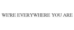 WE'RE EVERYWHERE YOU ARE