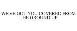 WE'VE GOT YOU COVERED FROM THE GROUND UP