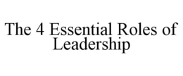 THE 4 ESSENTIAL ROLES OF LEADERSHIP