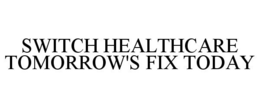 SWITCH HEALTHCARE TOMORROW'S FIX TODAY