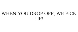 WHEN YOU DROP OFF, WE PICK UP!