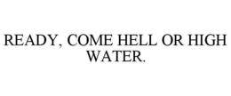 READY, COME HELL OR HIGH WATER.