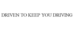 DRIVEN TO KEEP YOU DRIVING
