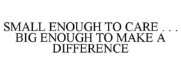 SMALL ENOUGH TO CARE . . . BIG ENOUGH TO MAKE A DIFFERENCE
