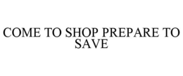 COME TO SHOP PREPARE TO SAVE