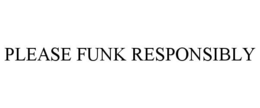 PLEASE FUNK RESPONSIBLY