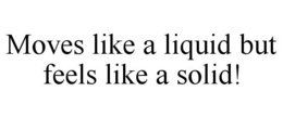 MOVES LIKE A LIQUID BUT FEELS LIKE A SOLID!