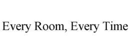 EVERY ROOM, EVERY TIME