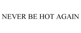 NEVER BE HOT AGAIN