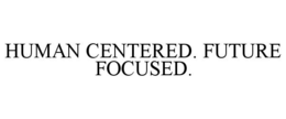 HUMAN CENTERED. FUTURE FOCUSED.