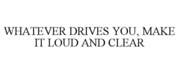 WHATEVER DRIVES YOU, MAKE IT LOUD AND CLEAR