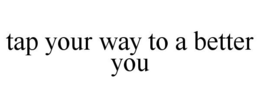 TAP YOUR WAY TO A BETTER YOU