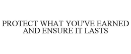 PROTECT WHAT YOU'VE EARNED AND ENSURE IT LASTS